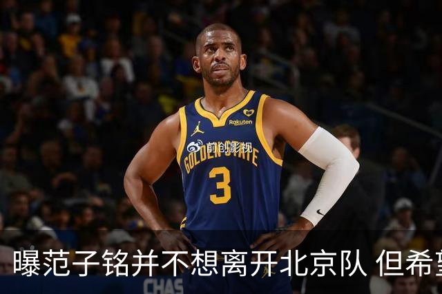 曝范子铭并不想离开北京队 但希望有球打不想待废